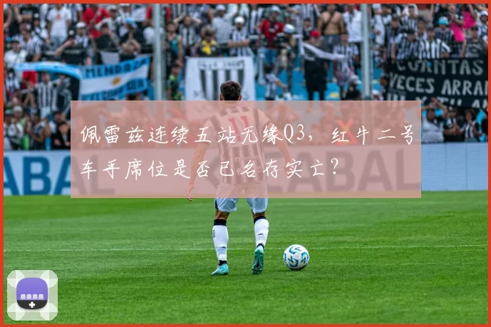 佩雷兹连续五站无缘Q3,红牛二号车手席位是否已名存实亡?