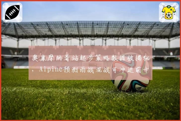 奥康摩纳哥站起步策略数据被揭秘,Alpine预测雨战混战可冲进前十