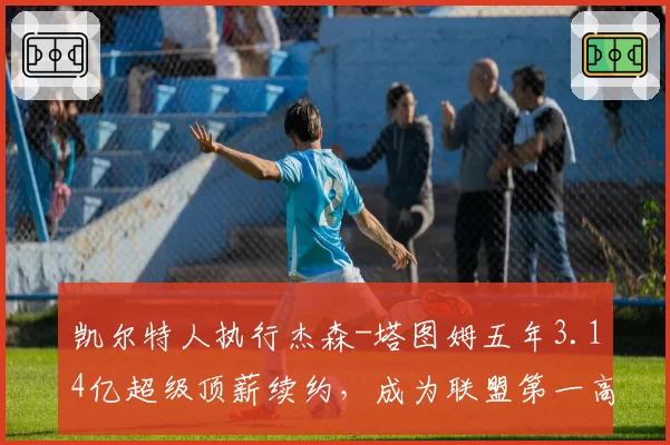 凯尔特人执行杰森-塔图姆五年3.14亿超级顶薪续约，成为联盟第一高薪