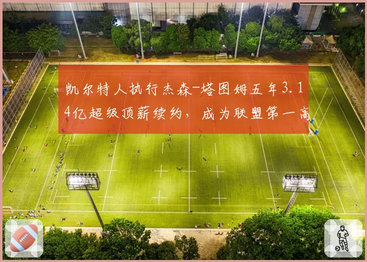 凯尔特人执行杰森-塔图姆五年3.14亿超级顶薪续约，成为联盟第一高薪