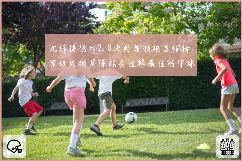 沈梓捷场均2.8次封盖领跑盖帽榜，深圳内线屏障能否诠释最佳防守球员价值？