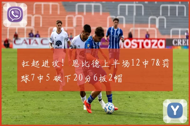扛起进攻!恩比德上半场12中7&罚球7中5 砍下20分6板2帽