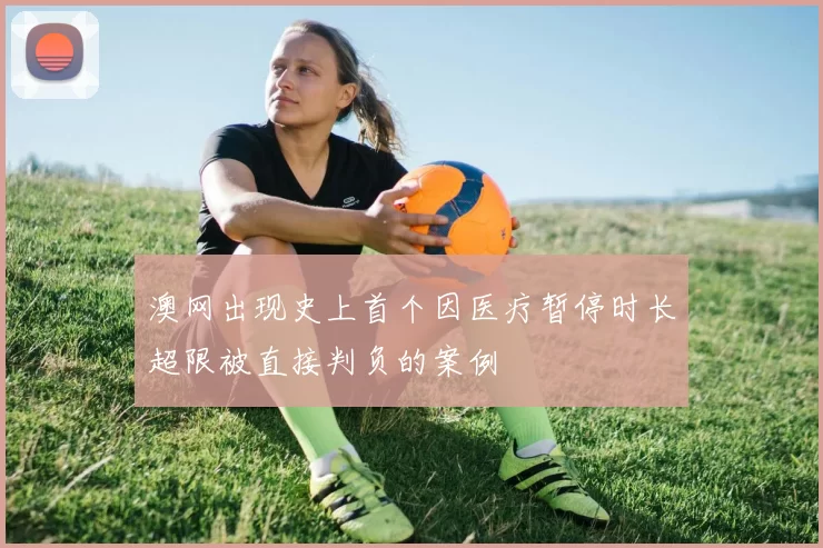 澳网出现史上首个因医疗暂停时长超限被直接判负的案例