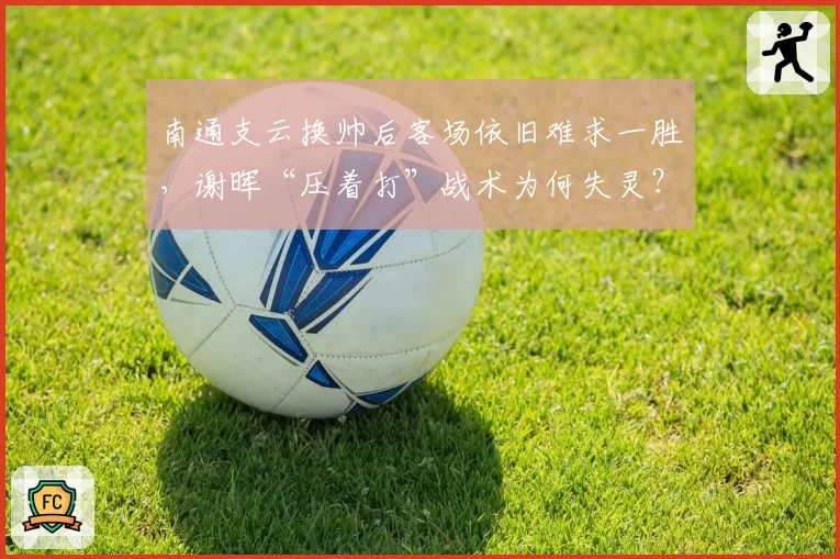 南通支云换帅后客场依旧难求一胜,谢晖“压着打”战术为何失灵?