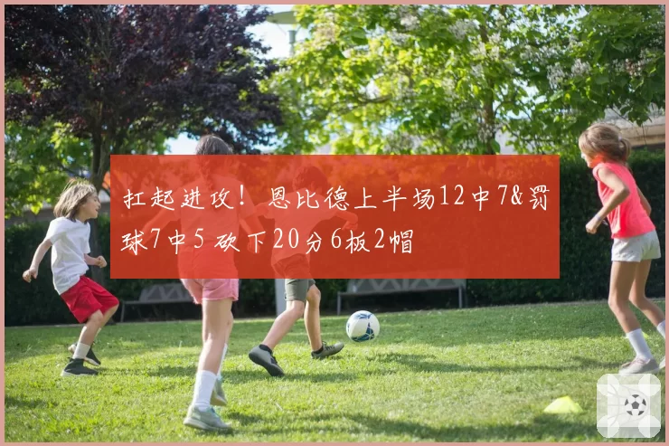 扛起进攻!恩比德上半场12中7&罚球7中5 砍下20分6板2帽