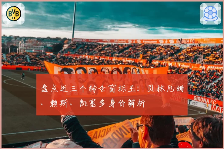 盘点近三个转会窗标王:贝林厄姆、赖斯、凯塞多身价解析