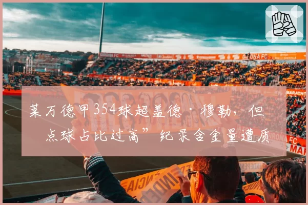 莱万德甲354球超盖德·穆勒，但“点球占比过高”纪录含金量遭质疑