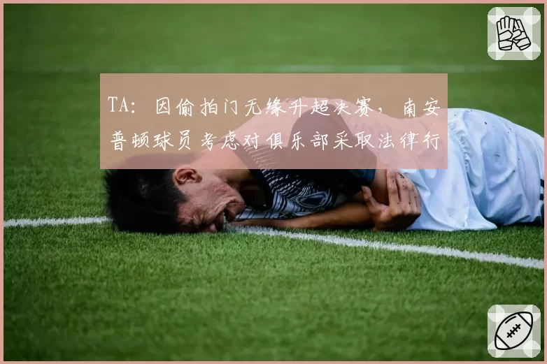 TA：因偷拍门无缘升超决赛，南安普顿球员考虑对俱乐部采取法律行动