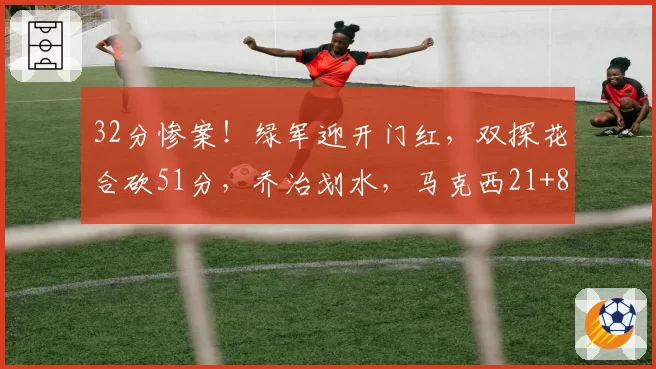 32分惨案！绿军迎开门红，双探花合砍51分，乔治划水，马克西21+8