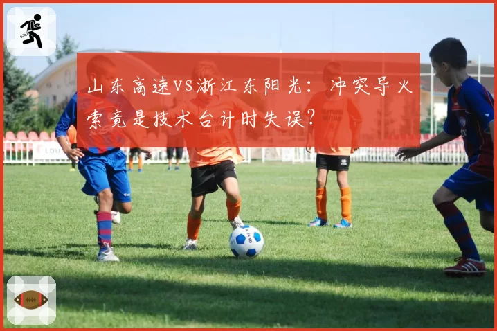 山东高速vs浙江东阳光：冲突导火索竟是技术台计时失误？