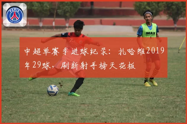 中超单赛季进球纪录:扎哈维2019年29球,刷新射手榜天花板