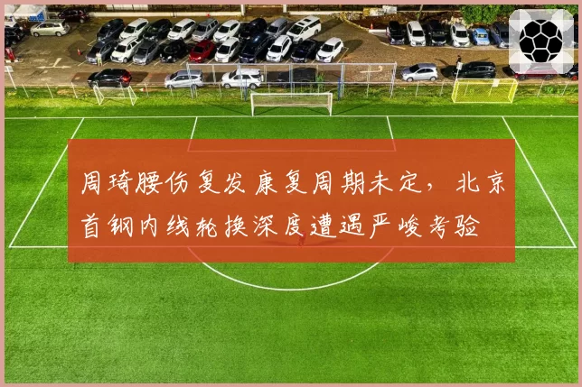 周琦腰伤复发康复周期未定,北京首钢内线轮换深度遭遇严峻考验