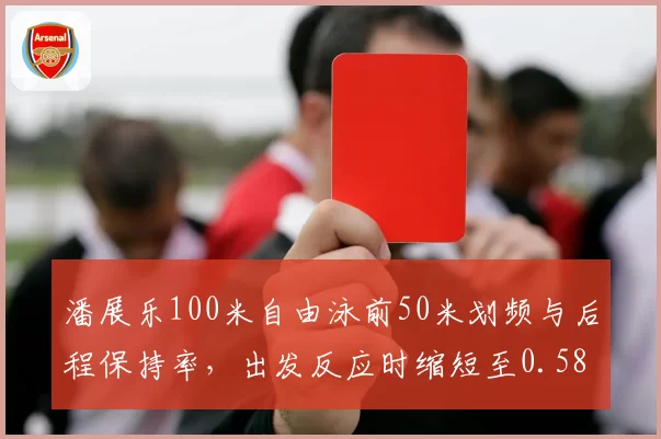 潘展乐100米自由泳前50米划频与后程保持率,出发反应时缩短至0.58秒