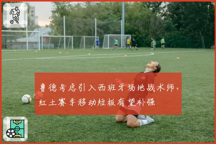 鲁德考虑引入西班牙场地战术师,红土赛季移动短板有望补强
