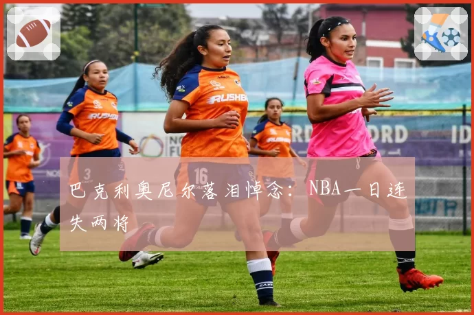 巴克利奥尼尔落泪悼念：NBA一日连失两将