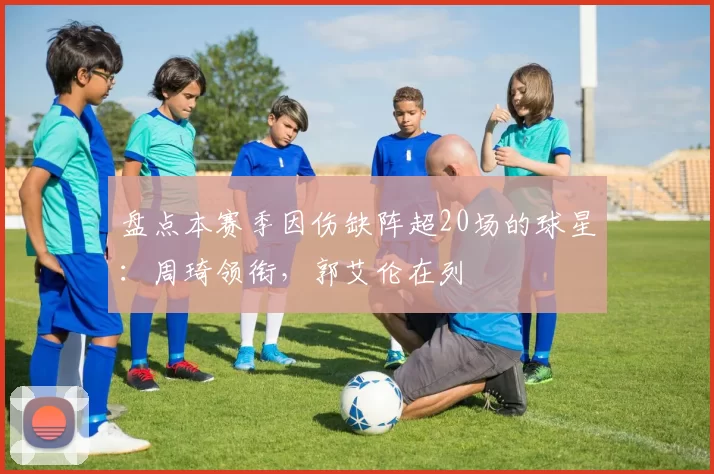 盘点本赛季因伤缺阵超20场的球星:周琦领衔,郭艾伦在列
