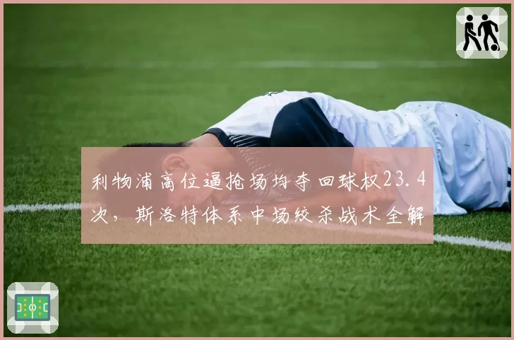 利物浦高位逼抢场均夺回球权23.4次,斯洛特体系中场绞杀战术全解析