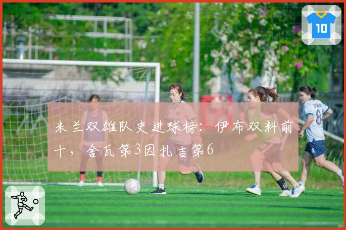 米兰双雄队史进球榜：伊布双料前十，舍瓦第3因扎吉第6