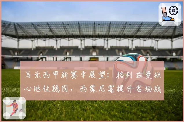 马竞西甲新赛季展望：格列兹曼核心地位稳固，西蒙尼需提升客场战力