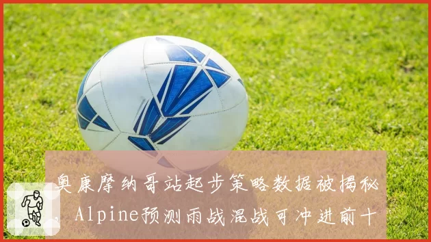奥康摩纳哥站起步策略数据被揭秘,Alpine预测雨战混战可冲进前十