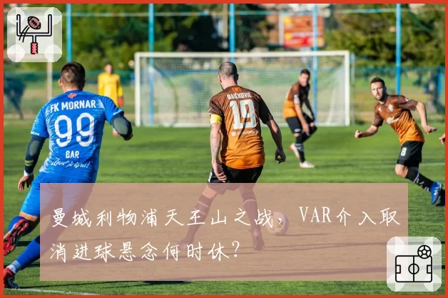 曼城利物浦天王山之战,VAR介入取消进球悬念何时休?