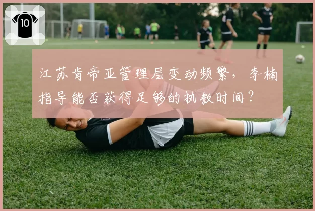 江苏肯帝亚管理层变动频繁，李楠指导能否获得足够的执教时间？