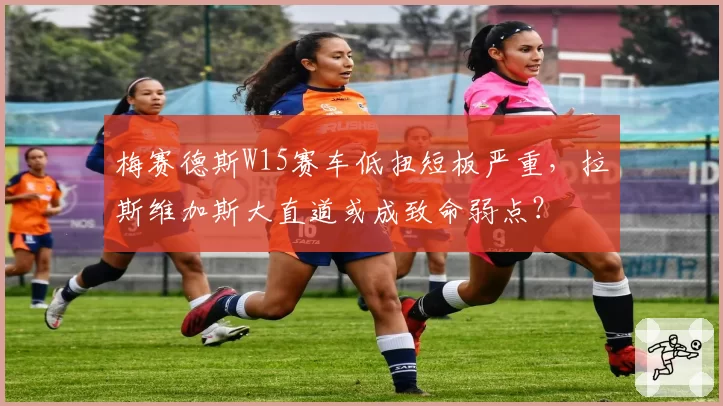 梅赛德斯W15赛车低扭短板严重，拉斯维加斯大直道或成致命弱点？