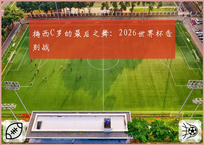 梅西C罗的最后之舞:2026世界杯告别战
