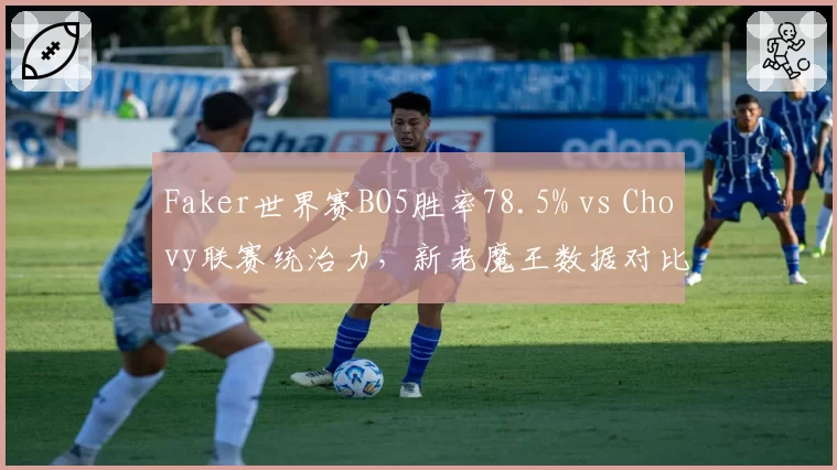Faker世界赛BO5胜率78.5% vs Chovy联赛统治力，新老魔王数据对比揭示差距