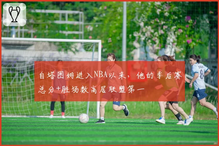 自塔图姆进入NBA以来，他的季后赛总分+胜场数高居联盟第一