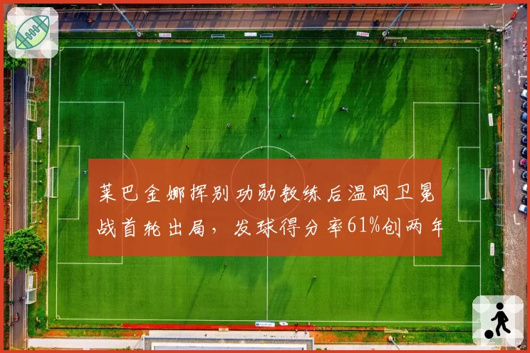 莱巴金娜挥别功勋教练后温网卫冕战首轮出局,发球得分率61%创两年最差纪录