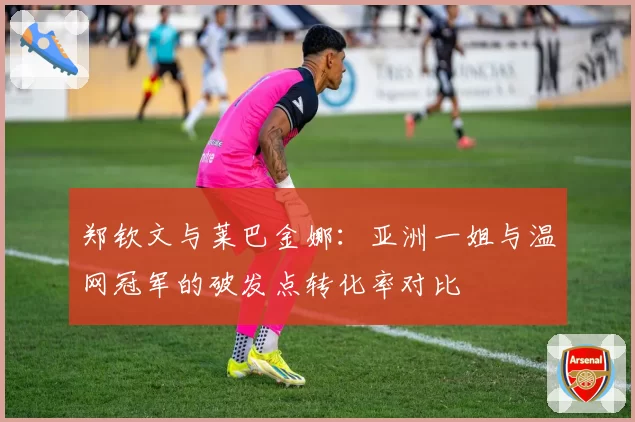 郑钦文与莱巴金娜：亚洲一姐与温网冠军的破发点转化率对比