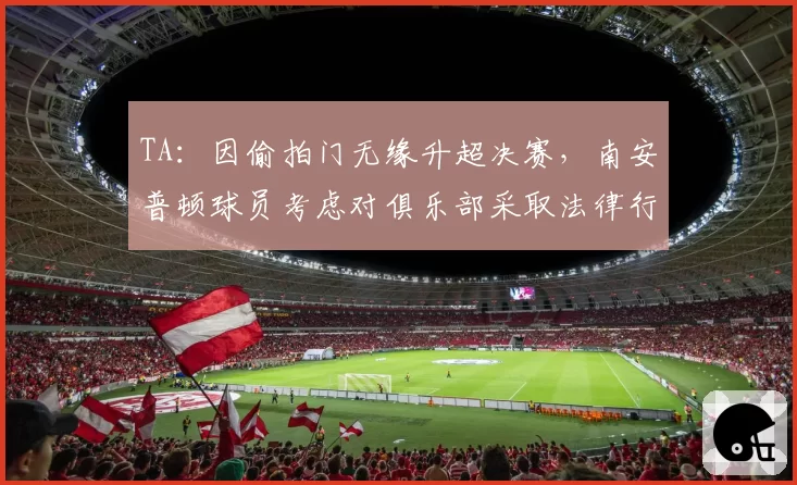 TA:因偷拍门无缘升超决赛,南安普顿球员考虑对俱乐部采取法律行动