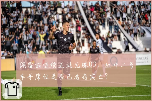 佩雷兹连续五站无缘Q3,红牛二号车手席位是否已名存实亡?