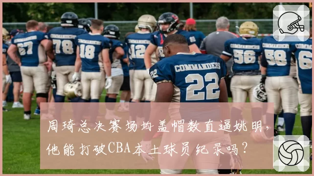 周琦总决赛场均盖帽数直逼姚明,他能打破CBA本土球员纪录吗?