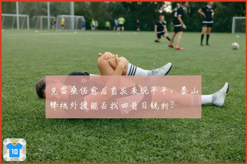 克雷桑伤愈后首发表现平平，泰山锋线外援能否找回昔日锐利？