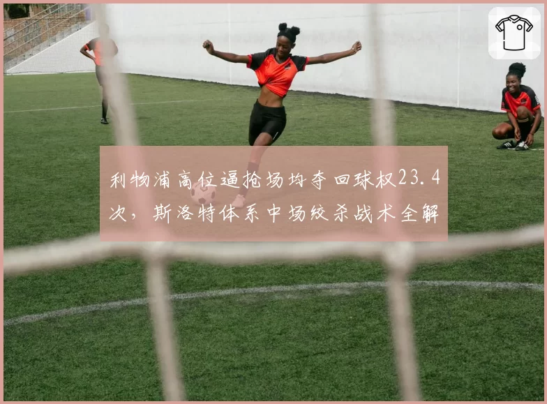 利物浦高位逼抢场均夺回球权23.4次,斯洛特体系中场绞杀战术全解析
