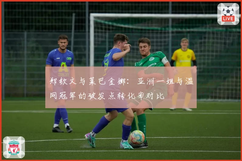 郑钦文与莱巴金娜：亚洲一姐与温网冠军的破发点转化率对比