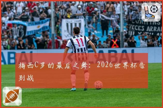 梅西C罗的最后之舞:2026世界杯告别战
