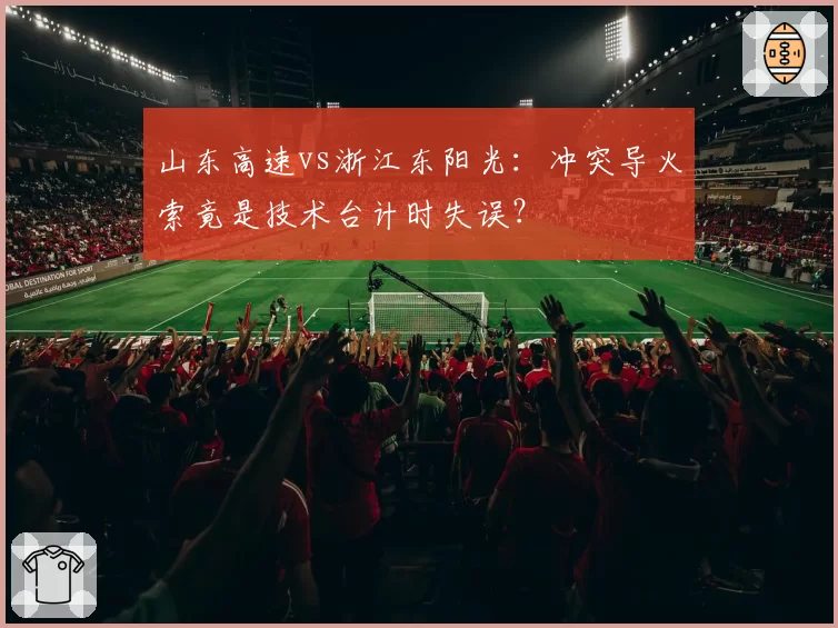 山东高速vs浙江东阳光：冲突导火索竟是技术台计时失误？