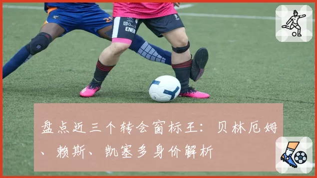 盘点近三个转会窗标王:贝林厄姆、赖斯、凯塞多身价解析