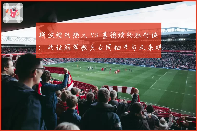 斯波续约热火 vs 基德续约独行侠：两位冠军教头合同细节与未来规划大不同