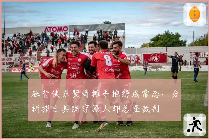 独行侠东契奇摊手抱怨成常态，分析指出其防守漏人却总怪裁判