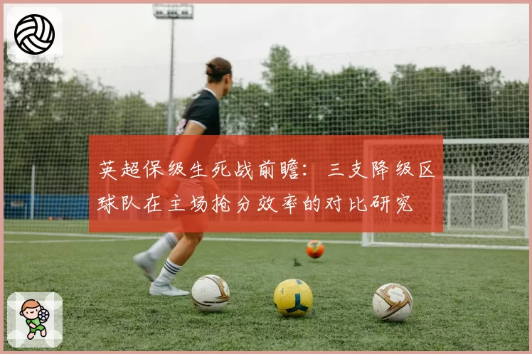 英超保级生死战前瞻：三支降级区球队在主场抢分效率的对比研究